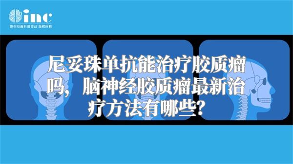 尼妥珠单抗能治疗胶质瘤吗，脑神经胶质瘤最新治疗方法有哪些？