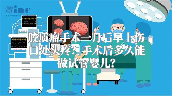 胶质瘤手术一月后早上伤口处头疼？手术后多久能做试管婴儿？