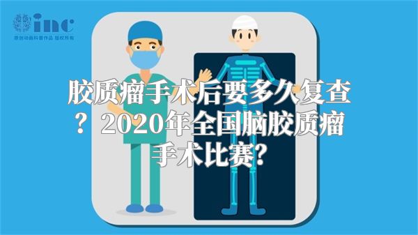 胶质瘤手术后要多久复查？2020年全国脑胶质瘤手术比赛？