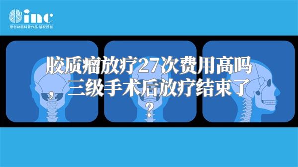 胶质瘤放疗27次费用高吗，三级手术后放疗结束了？