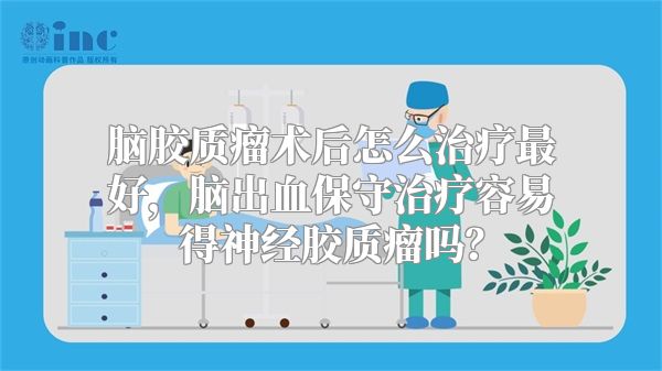 脑胶质瘤术后怎么治疗最好，脑出血保守治疗容易得神经胶质瘤吗？