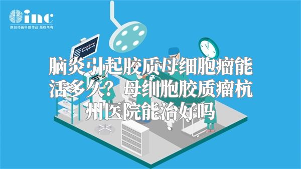 脑炎引起胶质母细胞瘤能活多久？母细胞胶质瘤杭州医院能治好吗