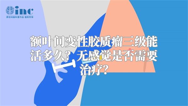 额叶间变性胶质瘤三级能活多久？无感觉是否需要治疗？