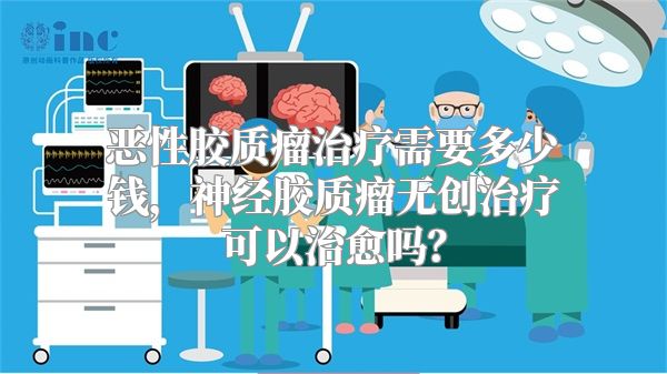 恶性胶质瘤治疗需要多少钱，神经胶质瘤无创治疗可以治愈吗？