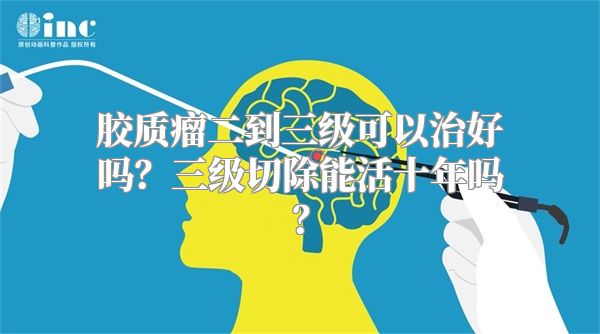 胶质瘤二到三级可以治好吗？三级切除能活十年吗？