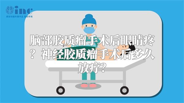 脑部胶质瘤手术后眼睛疼？神经胶质瘤手术后多久放疗？