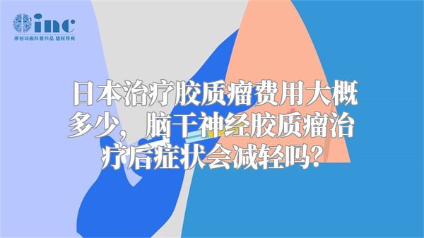 日本治疗胶质瘤费用大概多少，脑干神经胶质瘤治疗后症状会减轻吗？