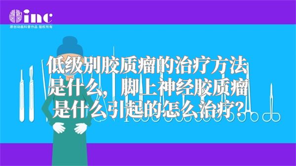 低级别胶质瘤的治疗方法是什么，脚上神经胶质瘤是什么引起的怎么治疗？