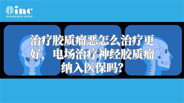 治疗胶质瘤恶怎么治疗更好，电场治疗神经胶质瘤纳入医保吗？