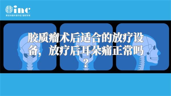 胶质瘤术后适合的放疗设备，放疗后耳朵痛正常吗？