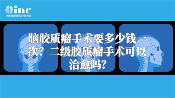 脑胶质瘤手术要多少钱一次？二级胶质瘤手术可以治愈吗？