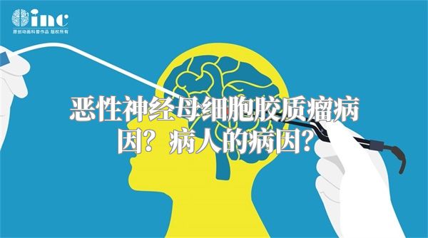 恶性神经母细胞胶质瘤病因？病人的病因？