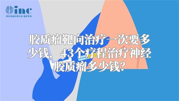 胶质瘤靶向治疗一次要多少钱，43个疗程治疗神经胶质瘤多少钱？