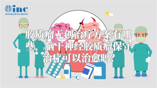 胶质瘤无创治疗方案有哪些，脑干神经胶质瘤保守治疗可以治愈吗？