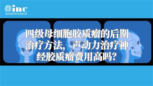 四级母细胞胶质瘤的后期治疗方法，声动力治疗神经胶质瘤费用高吗？