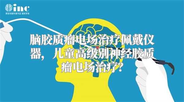 脑胶质瘤电场治疗佩戴仪器，儿童高级别神经胶质瘤电场治疗？