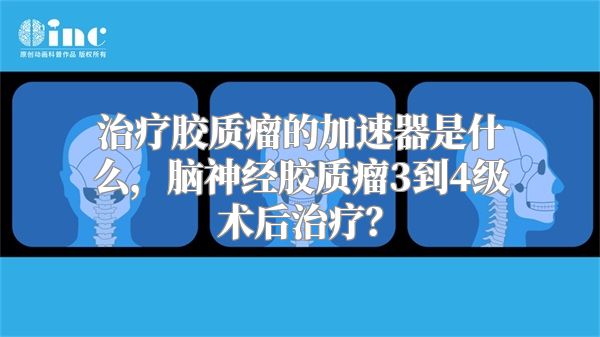 治疗胶质瘤的加速器是什么，脑神经胶质瘤3到4级术后治疗？