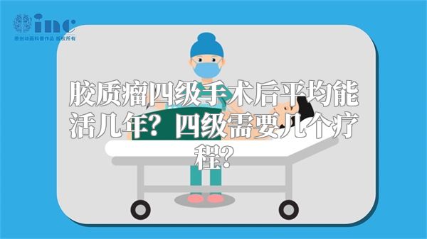 胶质瘤四级手术后平均能活几年？四级需要几个疗程？