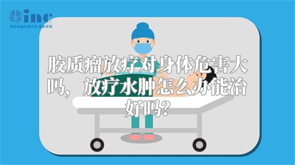 胶质瘤放疗对身体危害大吗，放疗水肿怎么办能治好吗？