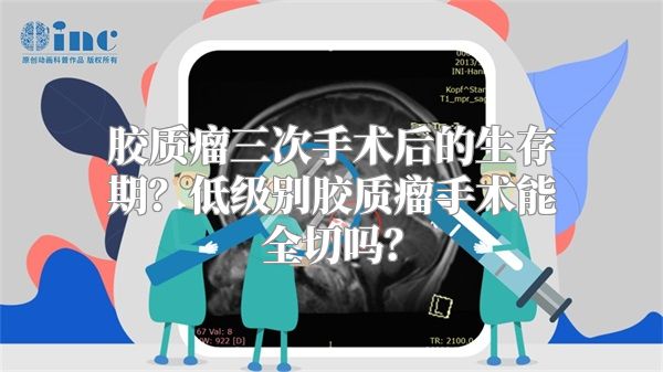 胶质瘤三次手术后的生存期？低级别胶质瘤手术能全切吗？