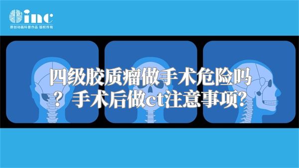 四级胶质瘤做手术危险吗？手术后做ct注意事项？