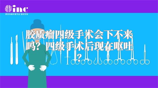 胶质瘤四级手术会下不来吗？四级手术后现在呕吐？