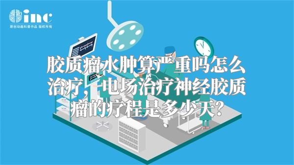 胶质瘤水肿算严重吗怎么治疗，电场治疗神经胶质瘤的疗程是多少天？