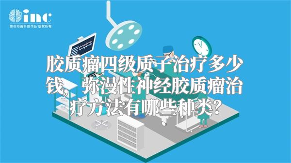 胶质瘤四级质子治疗多少钱，弥漫性神经胶质瘤治疗方法有哪些种类？