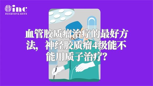 血管胶质瘤治疗的最好方法，神经胶质瘤4级能不能用质子治疗？