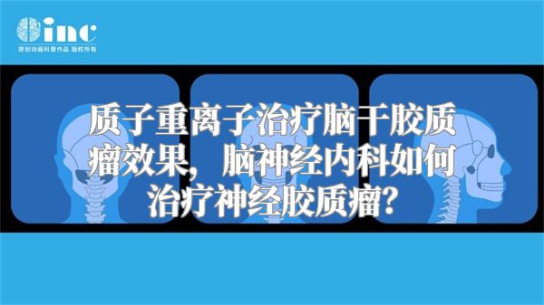 质子重离子治疗脑干胶质瘤效果，脑神经内科如何治疗神经胶质瘤？