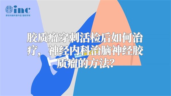 胶质瘤穿刺活检后如何治疗，神经内科治脑神经胶质瘤的方法？