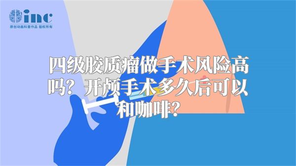 四级胶质瘤做手术风险高吗？开颅手术多久后可以和咖啡？