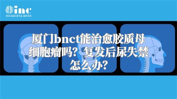 厦门bnct能治愈胶质母细胞瘤吗？复发后尿失禁怎么办？