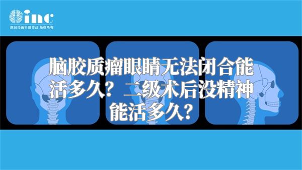 脑胶质瘤眼睛无法闭合能活多久？二级术后没精神能活多久？