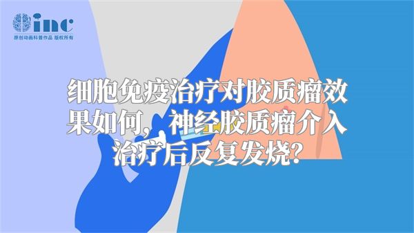 细胞免疫治疗对胶质瘤效果如何，神经胶质瘤介入治疗后反复发烧？