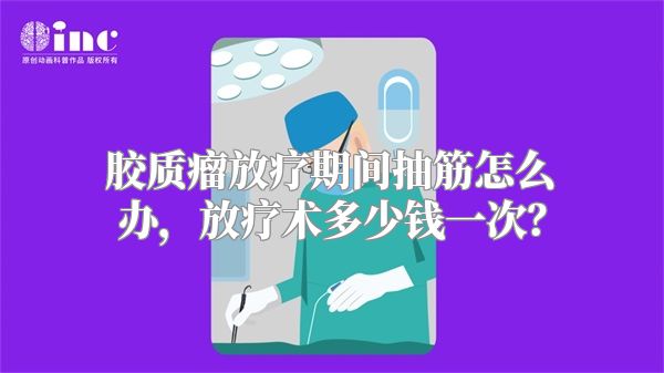 胶质瘤放疗期间抽筋怎么办，放疗术多少钱一次？