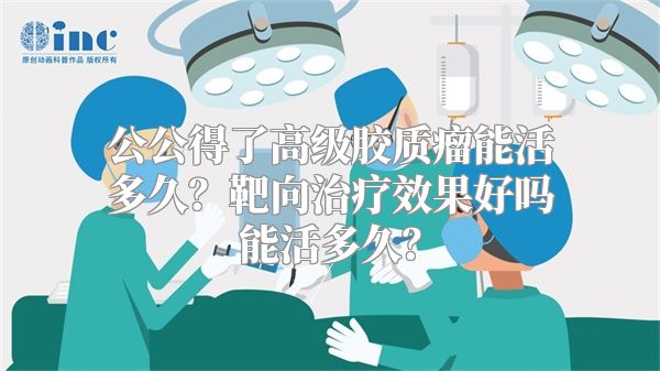 公公得了高级胶质瘤能活多久？靶向治疗效果好吗能活多久？