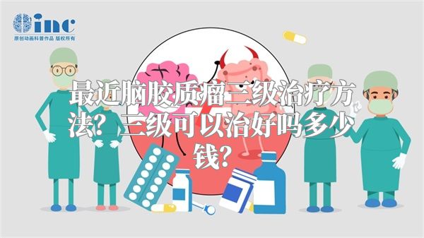 最近脑胶质瘤三级治疗方法？三级可以治好吗多少钱？