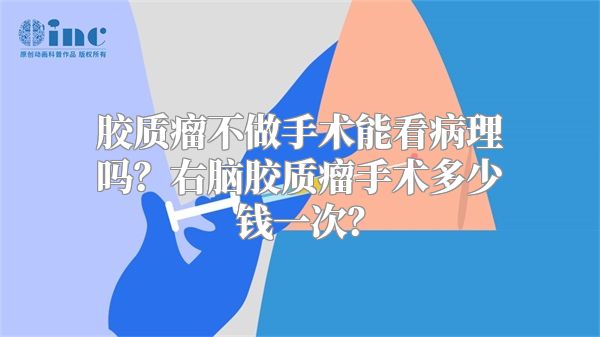 胶质瘤不做手术能看病理吗？右脑胶质瘤手术多少钱一次？