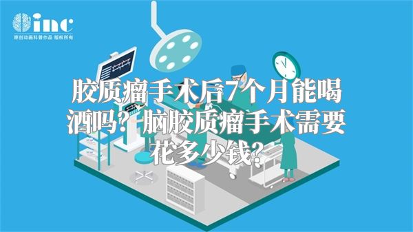 胶质瘤手术后7个月能喝酒吗？脑胶质瘤手术需要花多少钱？