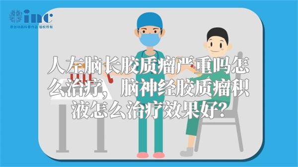 人左脑长胶质瘤严重吗怎么治疗，脑神经胶质瘤积液怎么治疗效果好？