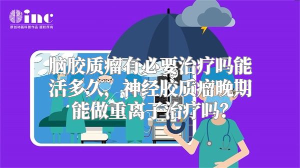 脑胶质瘤有必要治疗吗能活多久，神经胶质瘤晚期能做重离子治疗吗？