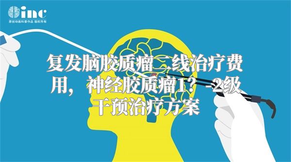 复发脑胶质瘤二线治疗费用，神经胶质瘤1？-2级干预治疗方案