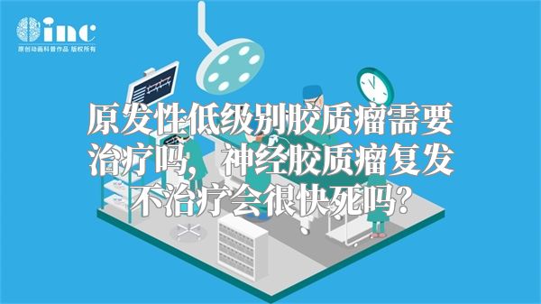 原发性低级别胶质瘤需要治疗吗，神经胶质瘤复发不治疗会很快死吗？