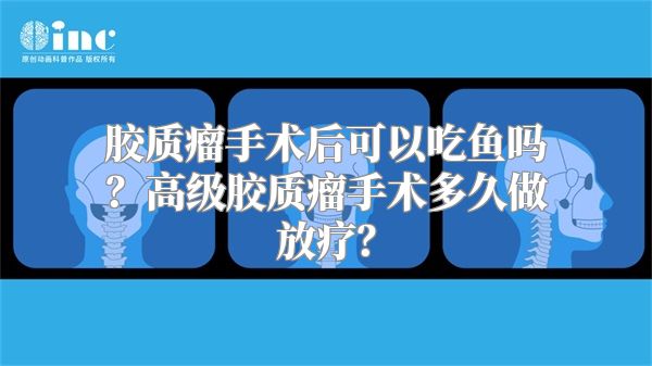 胶质瘤手术后可以吃鱼吗？高级胶质瘤手术多久做放疗？