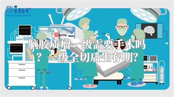 脑胶质瘤一级需要手术吗？一级全切后生存期？