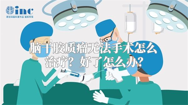 脑干胶质瘤无法手术怎么治疗？好了怎么办？