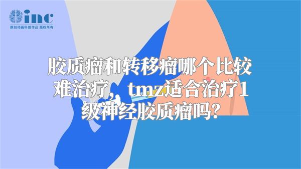 胶质瘤和转移瘤哪个比较难治疗，tmz适合治疗1级神经胶质瘤吗？