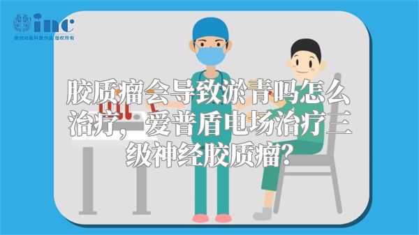 胶质瘤会导致淤青吗怎么治疗，爱普盾电场治疗三级神经胶质瘤？