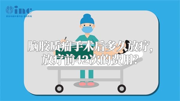 脑胶质瘤手术后多久放疗，放疗前42次的费用？